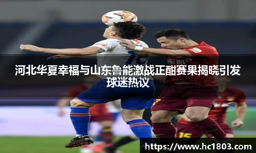 河北华夏幸福与山东鲁能激战正酣赛果揭晓引发球迷热议
